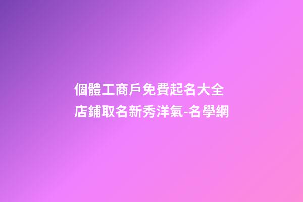 個體工商戶免費起名大全 店鋪取名新秀洋氣-名學網